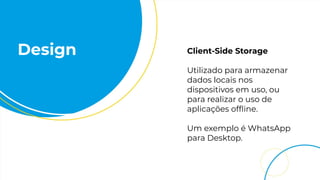 Design Client-Side Storage
Utilizado para armazenar
dados locais nos
dispositivos em uso, ou
para realizar o uso de
aplicações ofﬂine.
Um exemplo é WhatsApp
para Desktop.
 