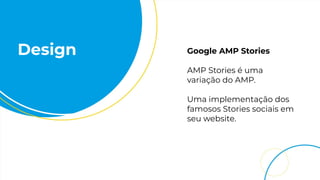 Design Google AMP Stories
AMP Stories é uma
variação do AMP.
Uma implementação dos
famosos Stories sociais em
seu website.
 
