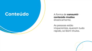 Conteúdo A forma de consumir
conteúdo mudou
drasticamente.
As pessoas estão
impacientes, querem tudo
rápido, só lêem títulos.
 