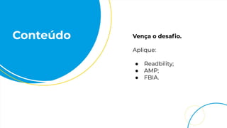 Conteúdo Vença o desaﬁo.
Aplique:
● Readbility;
● AMP;
● FBIA.
 