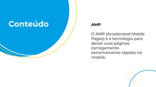 Conteúdo AMP
O AMP (Accelerated Mobile
Pages) é a tecnologia para
deixar suas páginas
carregamento
extremamente rápidas no
mobile.
 