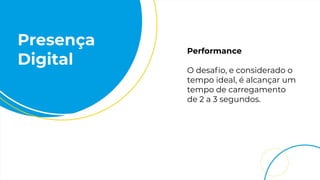 Presença
Digital
Performance
O desaﬁo, e considerado o
tempo ideal, é alcançar um
tempo de carregamento
de 2 a 3 segundos.
 