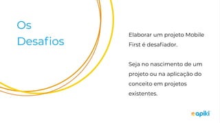 Os
Desaﬁos
Elaborar um projeto Mobile
First é desaﬁador.
Seja no nascimento de um
projeto ou na aplicação do
conceito em projetos
existentes.
 