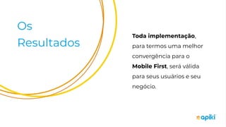 Os
Resultados
Toda implementação,
para termos uma melhor
convergência para o
Mobile First, será válida
para seus usuários e seu
negócio.
 
