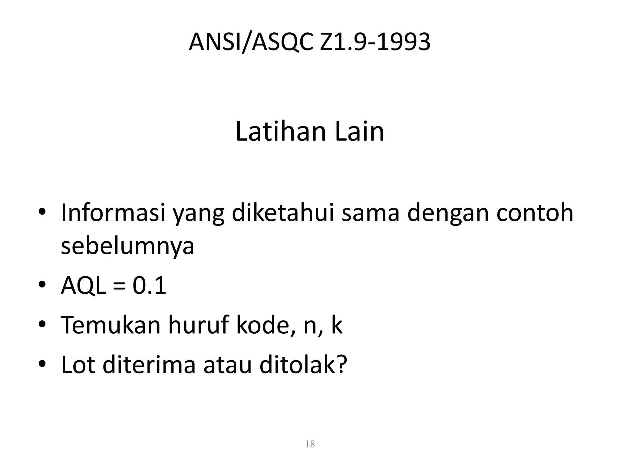 Dr. Karndee Prichanont

IES331 1/2005

ANSI/ASQC Z1.9-1993

Latihan Lain
• Informasi yang diketahui sama dengan contoh
sebelumnya
• AQL = 0.1
• Temukan huruf kode, n, k
• Lot diterima atau ditolak?
18

 