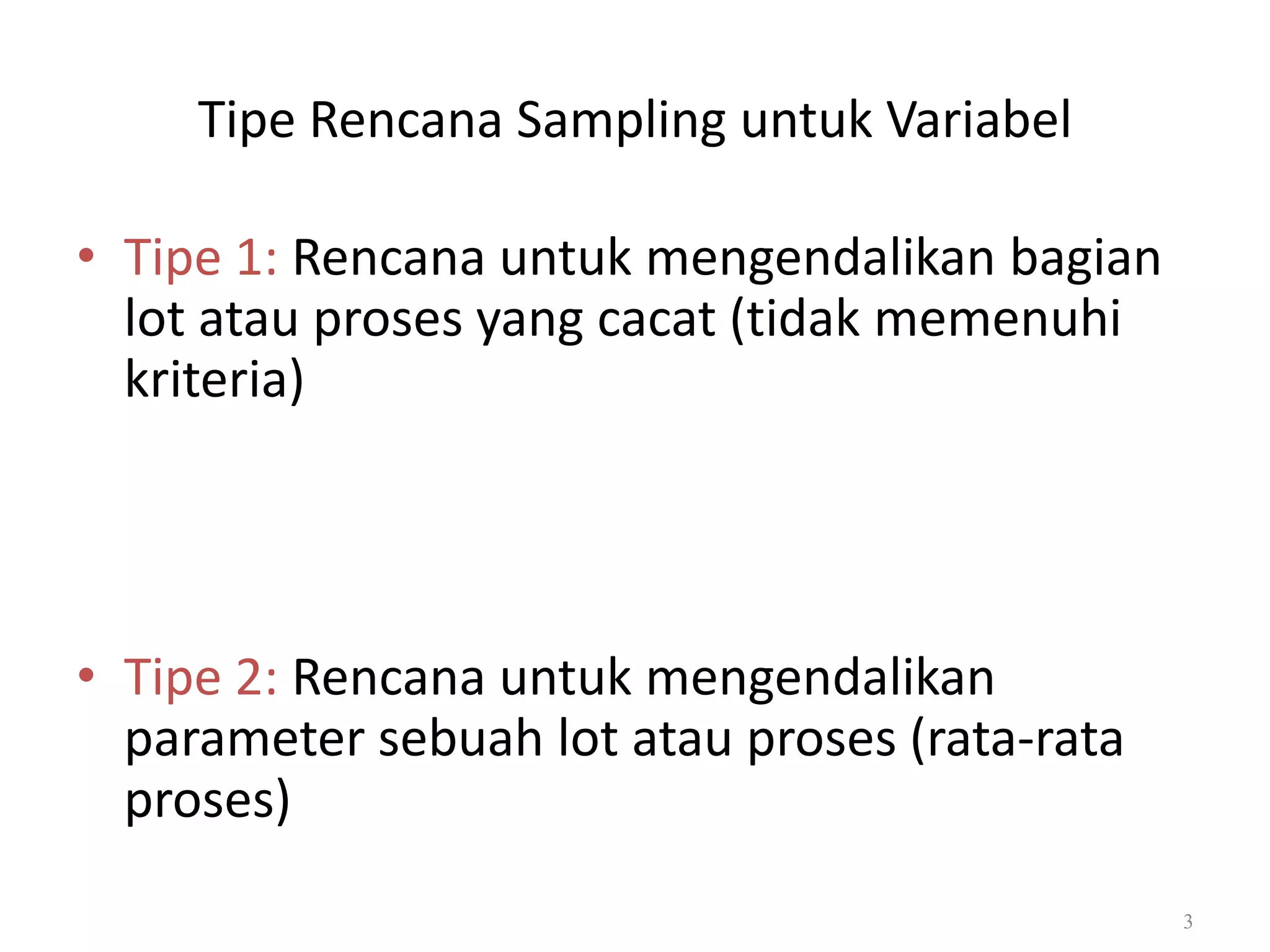 Dr. Karndee Prichanont

IES331 1/2005

Tipe Rencana Sampling untuk Variabel
• Tipe 1: Rencana untuk mengendalikan bagian
lot atau proses yang cacat (tidak memenuhi
kriteria)

• Tipe 2: Rencana untuk mengendalikan
parameter sebuah lot atau proses (rata-rata
proses)
3

 