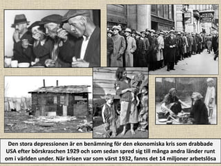 Den stora depressionen är en benämning för den ekonomiska kris som drabbade
USA efter börskraschen 1929 och som sedan spred sig till många andra länder runt
om i världen under. När krisen var som värst 1932, fanns det 14 miljoner arbetslösa
 