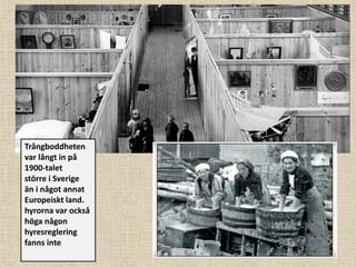 Trångboddheten
var långt in på
1900-talet
större i Sverige
än i något annat
Europeiskt land.
hyrorna var också
höga någon
hyresreglering
fanns inte
 