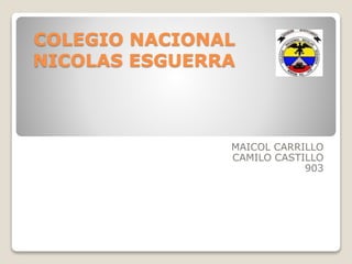 COLEGIO NACIONAL
NICOLAS ESGUERRA
MAICOL CARRILLO
CAMILO CASTILLO
903
 