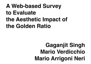 A Web-based Survey  
to Evaluate  
the Aesthetic Impact of 
the Golden Ratio  


               Gaganjit Singh 
            Mario Verdicchio
           Mario Arrigoni Neri 
 