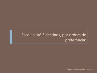 Escolha até 3 destinos, por ordem de
                         preferência:




                         Viagens dos Portugueses 2010 9
 