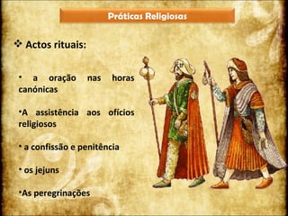 Actos rituais: a oração nas horas canónicas  A assistência aos ofícios religiosos a confissão e penitência os jejuns As peregrinações Práticas Religiosas 