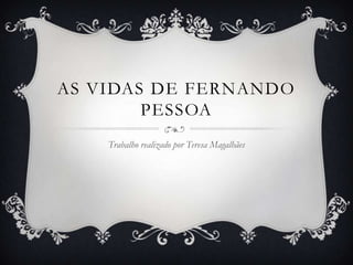AS VIDAS DE FERNANDO
        PESSOA
    Trabalho realizado por Teresa Magalhães
 