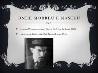 ONDE MORREU E NASCEU

 Fernando Pessoa nasceu em Lisboa dia 13 de Junho de 1888.

 E morreu em Lisboa dia 30 de Novembro...