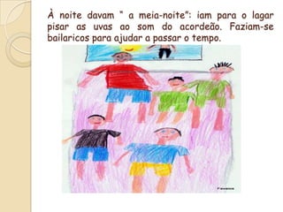 À noite davam “ a meia-noite”: iam para o lagar pisar as uvas ao som do acordeão. Faziam-se bailaricos para ajudar a passar o tempo.