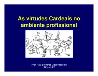 As virtudes Cardeais no
 ambiente profissional




     Prof. Raul Bernardo Vidal Pessolani
                 TEM - UFF
 