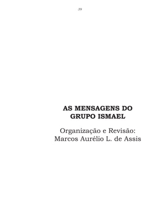39
AS MENSAGENS DO
GRUPO ISMAEL
Organização e Revisão:
Marcos Aurélio L. de Assis
 