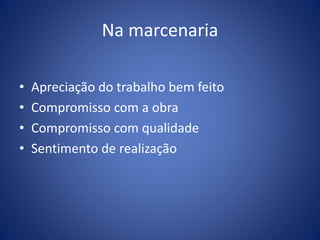 Na marcenaria
• Apreciação do trabalho bem feito
• Compromisso com a obra
• Compromisso com qualidade
• Sentimento de realização
 