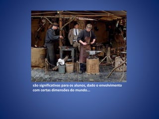 Os valores vão sendo construídos em atividades que
são significativas para os alunos, dado o envolvimento
com certas dimensões do mundo...
 