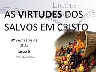 AS VIRTUDES DOS
SALVOS EM CRISTO
3º Trimestre de
2013
Lição 5
Pr. Moisés Sampaio de Paula
 
