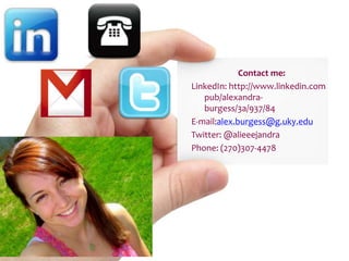 Contact me:
LinkedIn: http://www.linkedin.com
   pub/alexandra-
   burgess/3a/937/84
E-mail:alex.burgess@g.uky.edu
Twitter: @alieeejandra
Phone: (270)307-4478
 