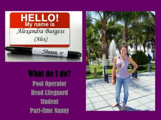 Alexandra Burgess
      (Alex)




    What do I do?
     Pool Operator
    Head Lifeguard
        Student
    Part-time Nanny
 
