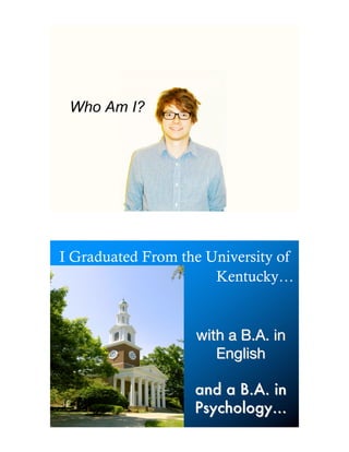 Who Am I?




I Graduated From the University of
                      Kentucky…


                   with a B.A. in
                      English

                   and a B.A. in
                   Psychology…
 