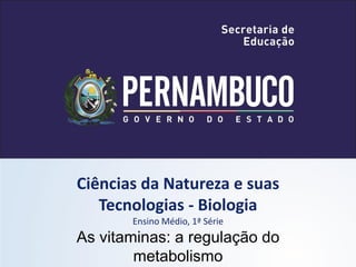 Ciências da Natureza e suas
Tecnologias - Biologia
Ensino Médio, 1ª Série
As vitaminas: a regulação do
metabolismo
 