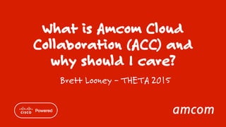 What is Amcom Cloud
Collaboration (ACC) and
why should I care?
Brett Looney – THETA 2015
 