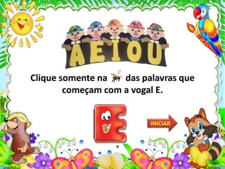 Clique somente na das palavras que
começam com a vogal E.
INICIAR
 