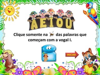 Clique somente na das palavras que
começam com a vogal I.
INICIAR
 