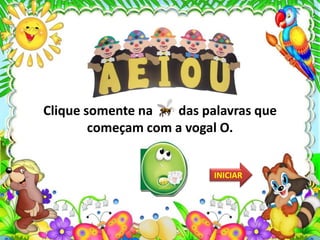 Clique somente na das palavras que
começam com a vogal O.
INICIAR
 