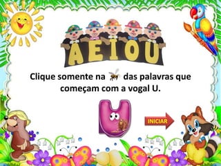 Clique somente na das palavras que
começam com a vogal U.
INICIAR
 