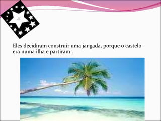 Eles decidiram construir uma jangada, porque o castelo era numa ilha e partiram . 