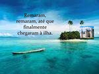 Remaram, remaram, até que finalmente chegaram à ilha. 