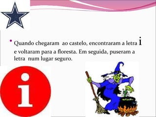 Quando chegaram  ao castelo, encontraram a letra  i  e voltaram para a floresta. Em seguida, puseram a letra  num lugar seguro.  