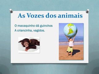 As Vozes dos animais
O macaquinho dá guinchos
A criancinha, vagidos.
 
