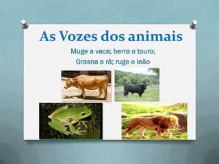 As Vozes dos animais
    Muge a vaca; berra o touro;
     Grasna a rã; ruge o leão
 