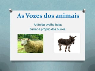 As Vozes dos animais
      A tímida ovelha bala;
   Zurrar é próprio dos burros.
 