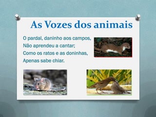 As Vozes dos animais
O pardal, daninho aos campos,
Não aprendeu a cantar;
Como os ratos e as doninhas,
Apenas sabe chiar.
 