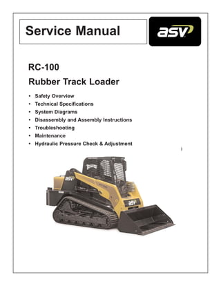 Service Manual
RC-100
Rubber Track Loader
• Safety Overview
• Technical Specifications
• System Diagrams
• Disassembly and Assembly Instructions
• Troubleshooting
• Maintenance
• Hydraulic Pressure Check & Adjustment
)
 