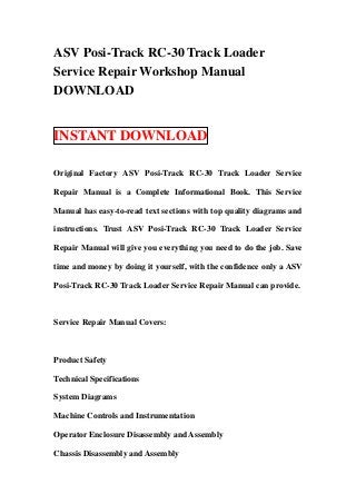 ASV Posi-Track RC-30 Track Loader
Service Repair Workshop Manual
DOWNLOAD


INSTANT DOWNLOAD

Original Factory ASV Posi-Track RC-30 Track Loader Service

Repair Manual is a Complete Informational Book. This Service

Manual has easy-to-read text sections with top quality diagrams and

instructions. Trust ASV Posi-Track RC-30 Track Loader Service

Repair Manual will give you everything you need to do the job. Save

time and money by doing it yourself, with the confidence only a ASV

Posi-Track RC-30 Track Loader Service Repair Manual can provide.



Service Repair Manual Covers:



Product Safety

Technical Specifications

System Diagrams

Machine Controls and Instrumentation

Operator Enclosure Disassembly and Assembly

Chassis Disassembly and Assembly
 