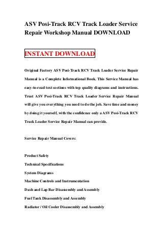 ASV Posi-Track RCV Track Loader Service
Repair Workshop Manual DOWNLOAD


INSTANT DOWNLOAD

Original Factory ASV Posi-Track RCV Track Loader Service Repair

Manual is a Complete Informational Book. This Service Manual has

easy-to-read text sections with top quality diagrams and instructions.

Trust ASV Posi-Track RCV Track Loader Service Repair Manual

will give you everything you need to do the job. Save time and money

by doing it yourself, with the confidence only a ASV Posi-Track RCV

Track Loader Service Repair Manual can provide.



Service Repair Manual Covers:



Product Safety

Technical Specifications

System Diagrams

Machine Controls and Instrumentation

Dash and Lap Bar Disassembly and Assembly

Fuel Tank Disassembly and Assembly

Radiator / Oil Cooler Disassembly and Assembly
 