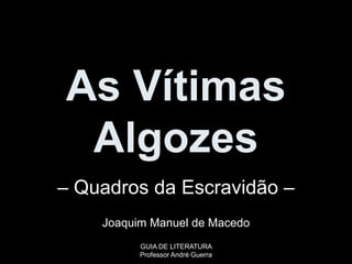 As Vítimas
Algozes
– Quadros da Escravidão –
Joaquim Manuel de Macedo
GUIA DE LITERATURA
Professor André Guerra
 