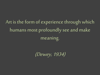 Art is the form of experience through which
humans most profoundly see and make
meaning.
(Dewey,1934)
 