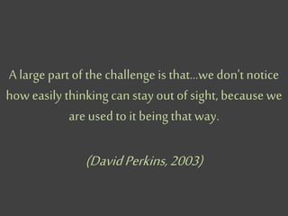 A large part of the challenge is that…wedon't notice
how easily thinking can stay out of sight, because we
are used to it being that way.
(DavidPerkins,2003)
 