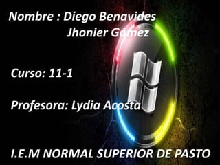 Nombre : Diego Benavides
Jhonier Gómez
Curso: 11-1
Profesora: Lydia Acosta
I.E.M NORMAL SUPERIOR DE PASTO
 
