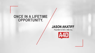 ONCE IN A LIFETIME
OPPORTUNITY.
JASON AKATIFF
Founder & CEO, A4D Inc.
 