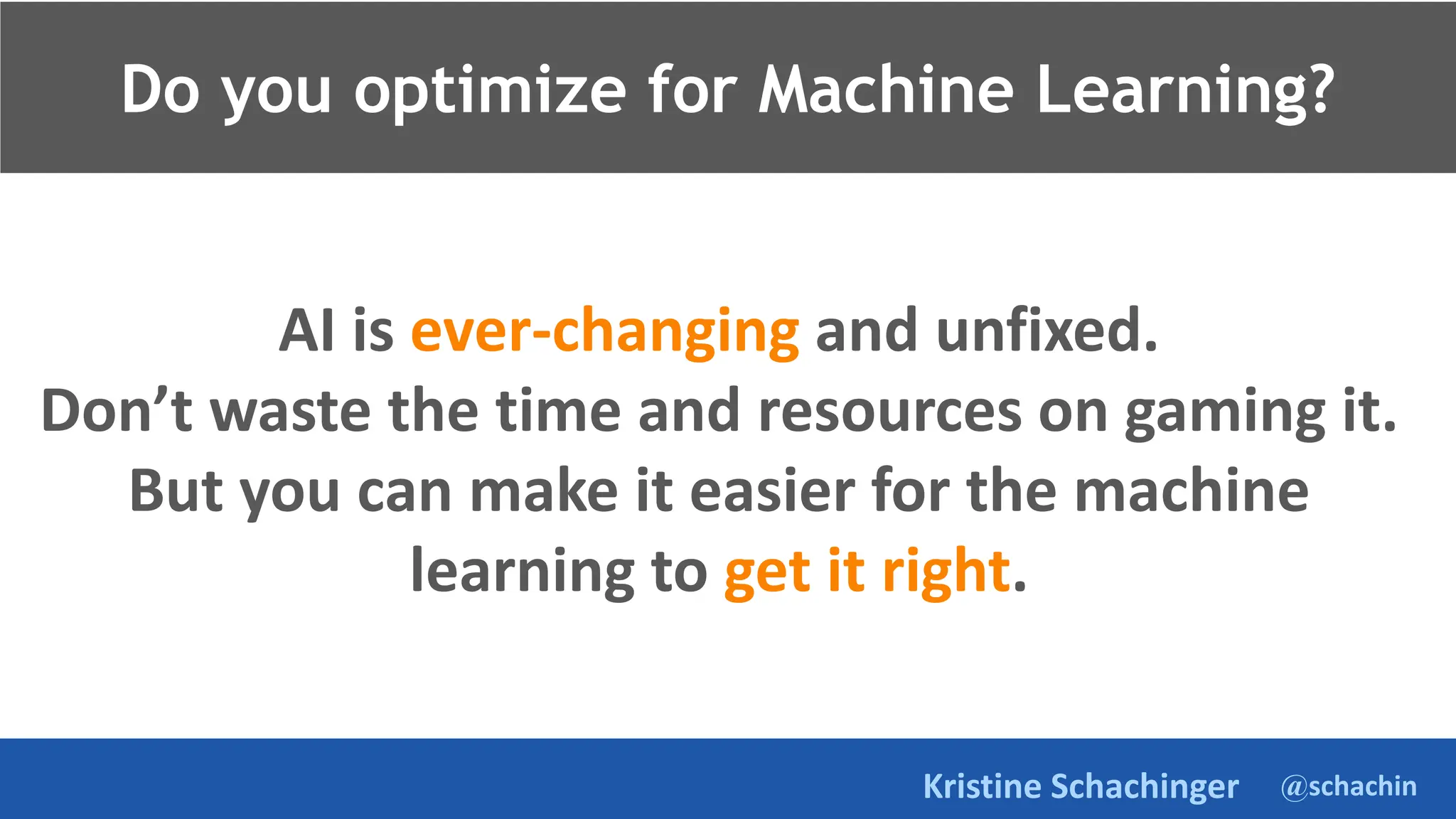 @schachin
Kristine Schachinger
AI is ever-changing and unfixed.
Don’t waste the time and resources on gaming it.
But you can make it easier for the machine
learning to get it right.
Do you optimize for Machine Learning?
 