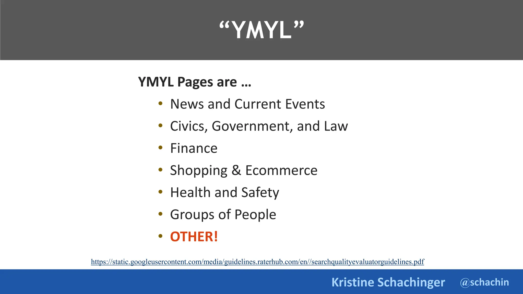 @schachin
Kristine Schachinger
“YMYL”
https://static.googleusercontent.com/media/guidelines.raterhub.com/en//searchqualityevaluatorguidelines.pdf
YMYL Pages are …
• News and Current Events
• Civics, Government, and Law
• Finance
• Shopping & Ecommerce
• Health and Safety
• Groups of People
• OTHER!
 